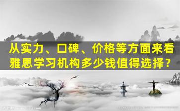 从实力、口碑、价格等方面来看 雅思学习机构多少钱值得选择？